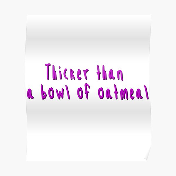 Thicker than a bowl of oatmeal Meme Quote  Poster