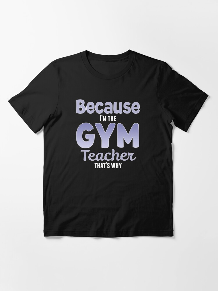 Because I'm the Gym Teacher That's Why Funny Phys Ed | Essential T-Shirt