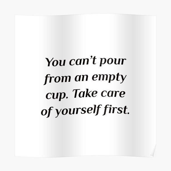 Self Care Quotes You Can T Pour From An Empty Cup Take Care Of Yourself First Poster By Ideasforartists Redbubble