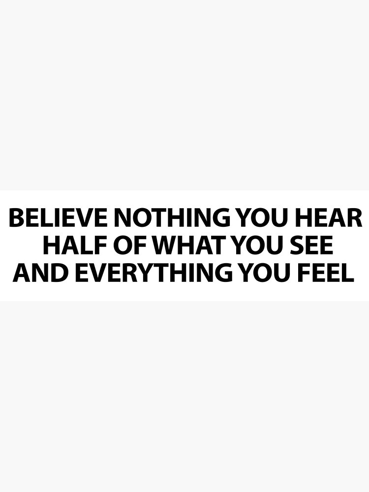 Believe half of what you see. Believe none of what you hear