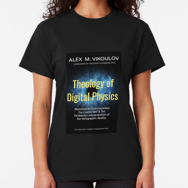 Theology of Digital Physics: Phenomenal Consciousness, The Cosmic Self & The Pantheistic Interpretation of Our Holographic Reality by Alex M. Vikoulov Classic T-Shirt