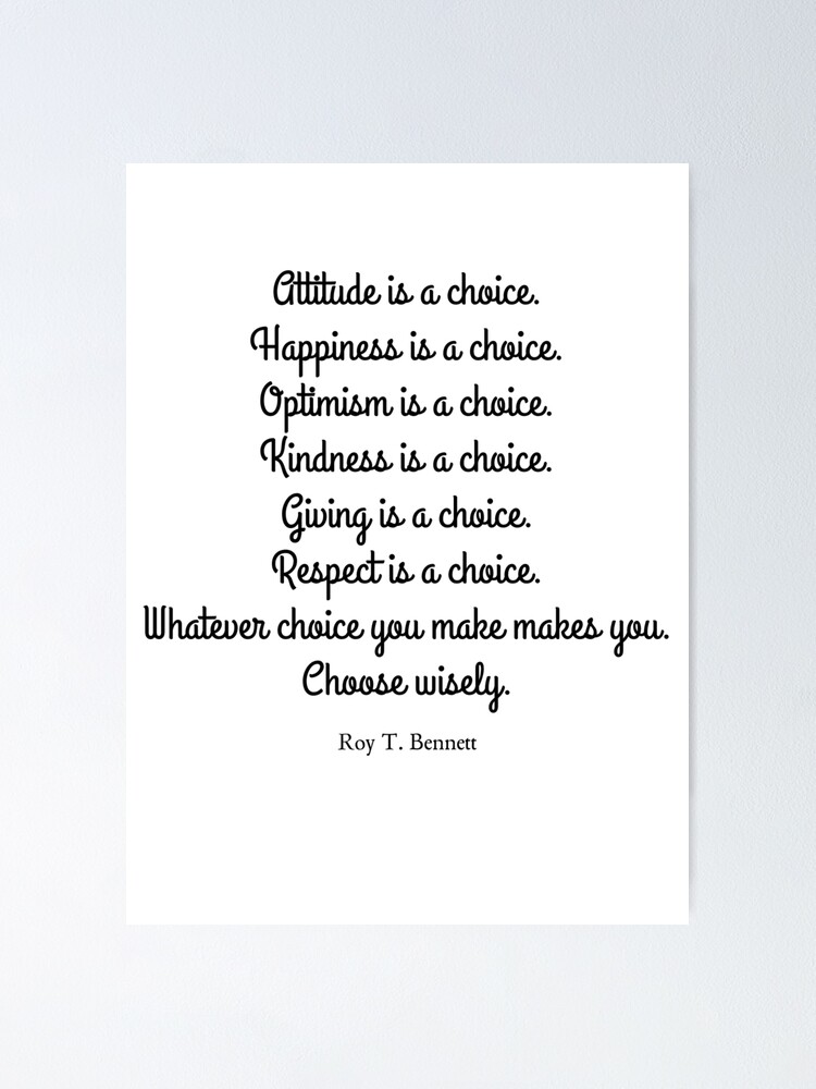 Attitude Is A Choice Happiness Is A Choice Optimism Is A Choice Kindness Is A Choice Giving Is A Choice Respect Is A Choice Whatever Choice You Make Makes You Choose Wisely