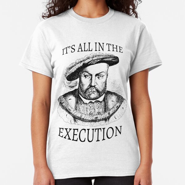 King Henry VIII It's All in the Execution Classic T-Shirt