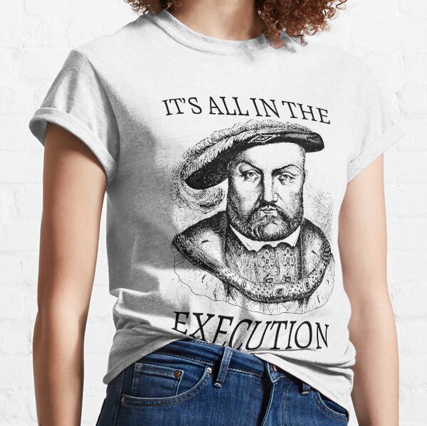 King Henry VIII It's All in the Execution  Classic T-Shirt