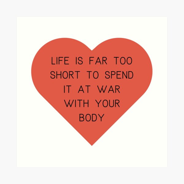 Life's too short to spend it at war with your body. Art Print
