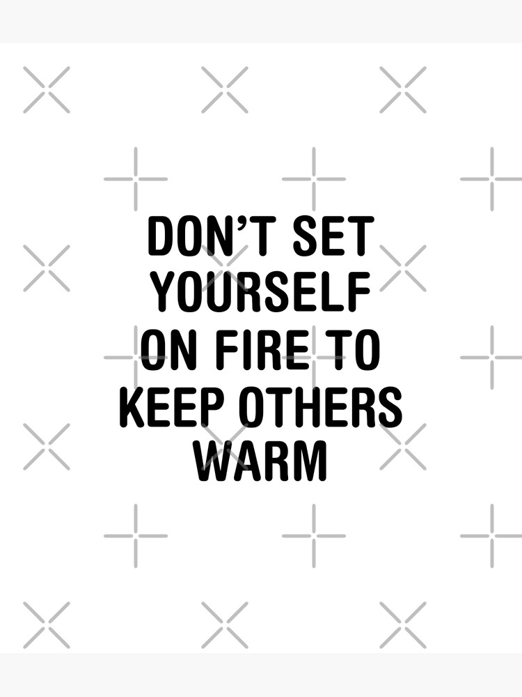 "Dont set yourself on fire to keep others warm." Poster for Sale by