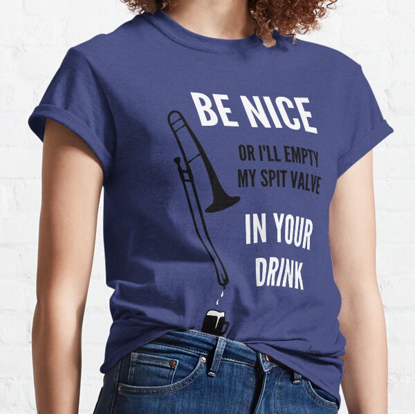 Be Nice Or I'll Empty My Spit Valve in Your Drink Classic T-Shirt