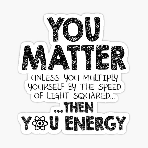 You Matter Unless You Multiply Yourself by the Speed of Light Squared... ... Then You Energy Sticker
