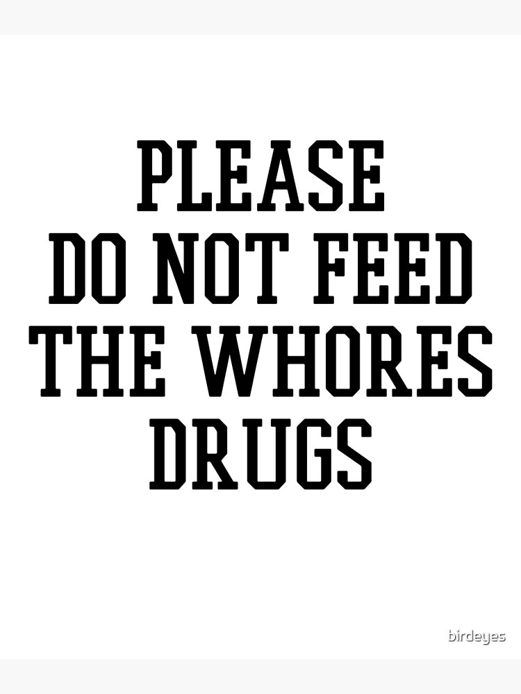 Please Do Not Feed The Whores Drugs by birdeyes