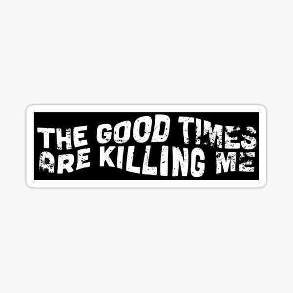 The Good Times Are Killing Me Sticker