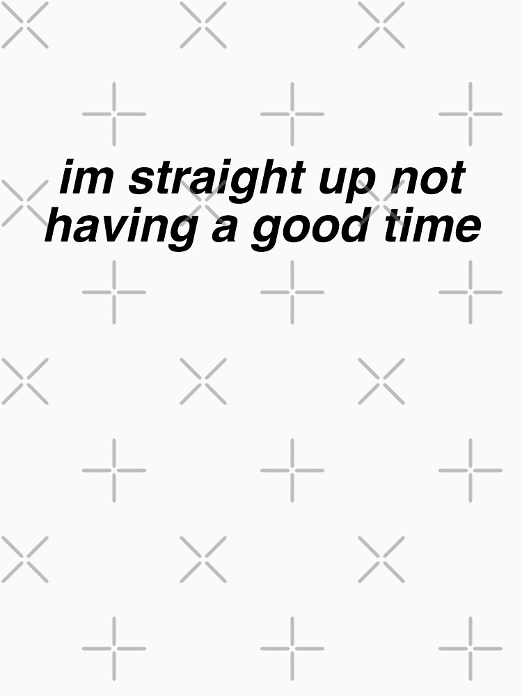 "im straight up not having a good time " Tshirt for Sale by alexa1125