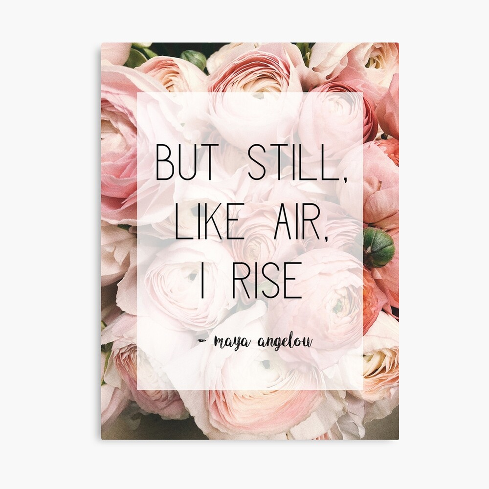 Still, like air, I rise.” —Maya Angelou
