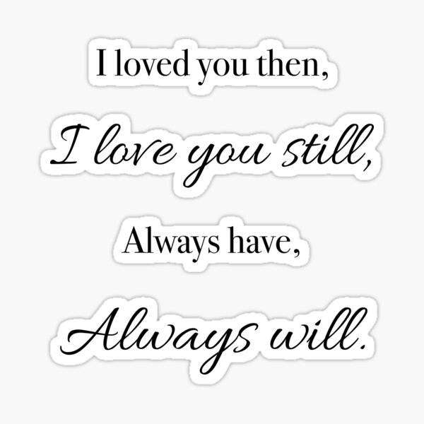 I loved you then, I love you still, Always Have, Always will Sticker