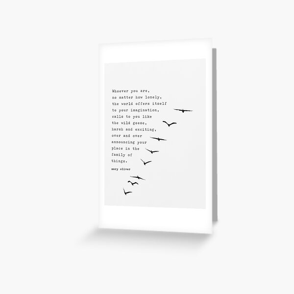 Mary Oliver Quote from her poem "Wild Geese": Whoever you are, no matter how lonely, the world offers itself to your imagination... Greeting Card