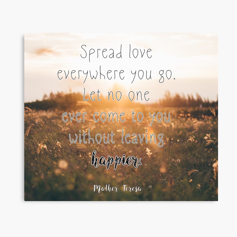 Spread love everywhere you go. Let no one ever come to you without