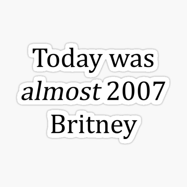 Today was almost 2007 Britney Sticker