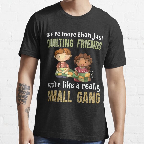 We re More Than Just Quilting Friends We re Like Really Small Gang Essential T-Shirt