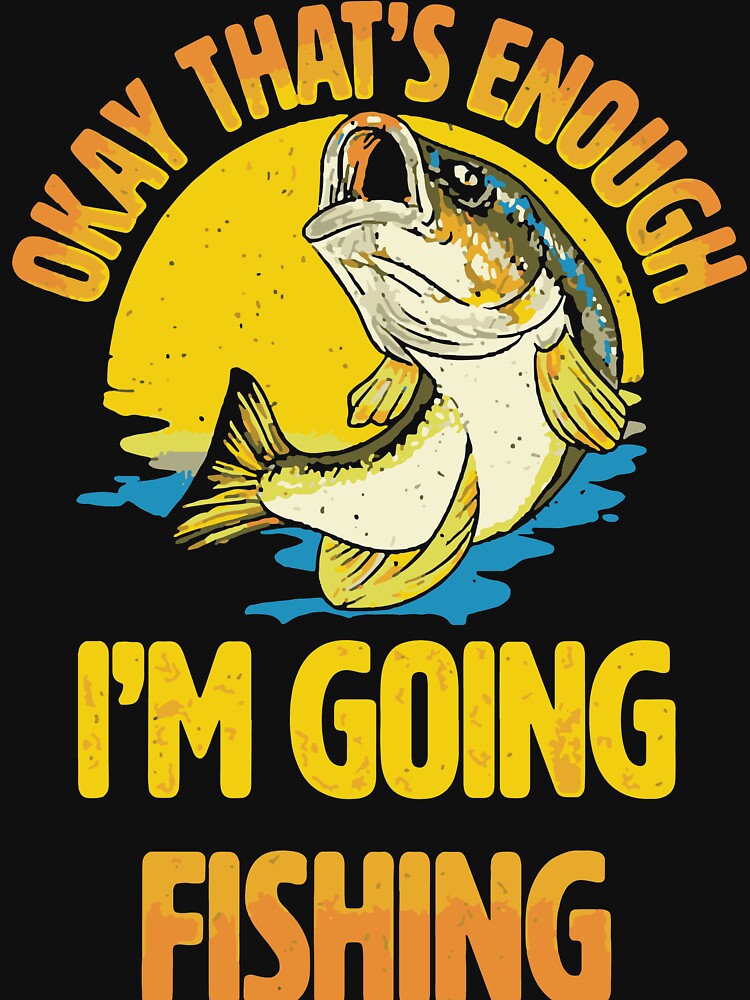 Okay That's Enough I'm Going Fishing T-Shirt
