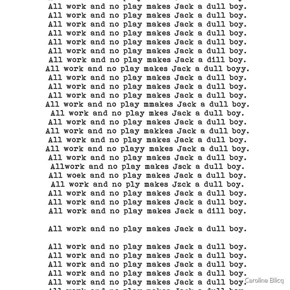 all work and no play makes jack dull boy Definition of all work and no play (makes jack a dull boy) - continuous work without rest or relaxation is harmful to one's personal life and well-being. all work and no play makes jack dull boy Definition of all work and no play (makes jack a dull boy) - continuous work without rest or relaxation is harmful to one's personal life and well-being.