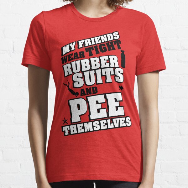 My friends wear tight rubber suits and pee themselves Essential T-Shirt