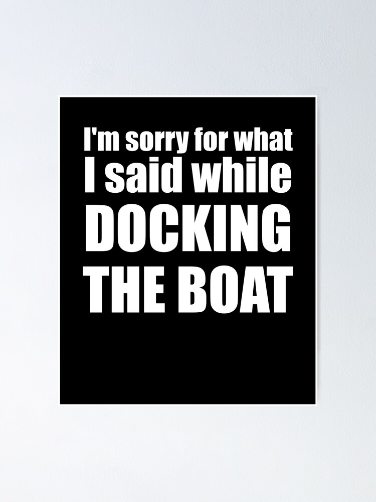 im sorry for what i said while i was docking the boat