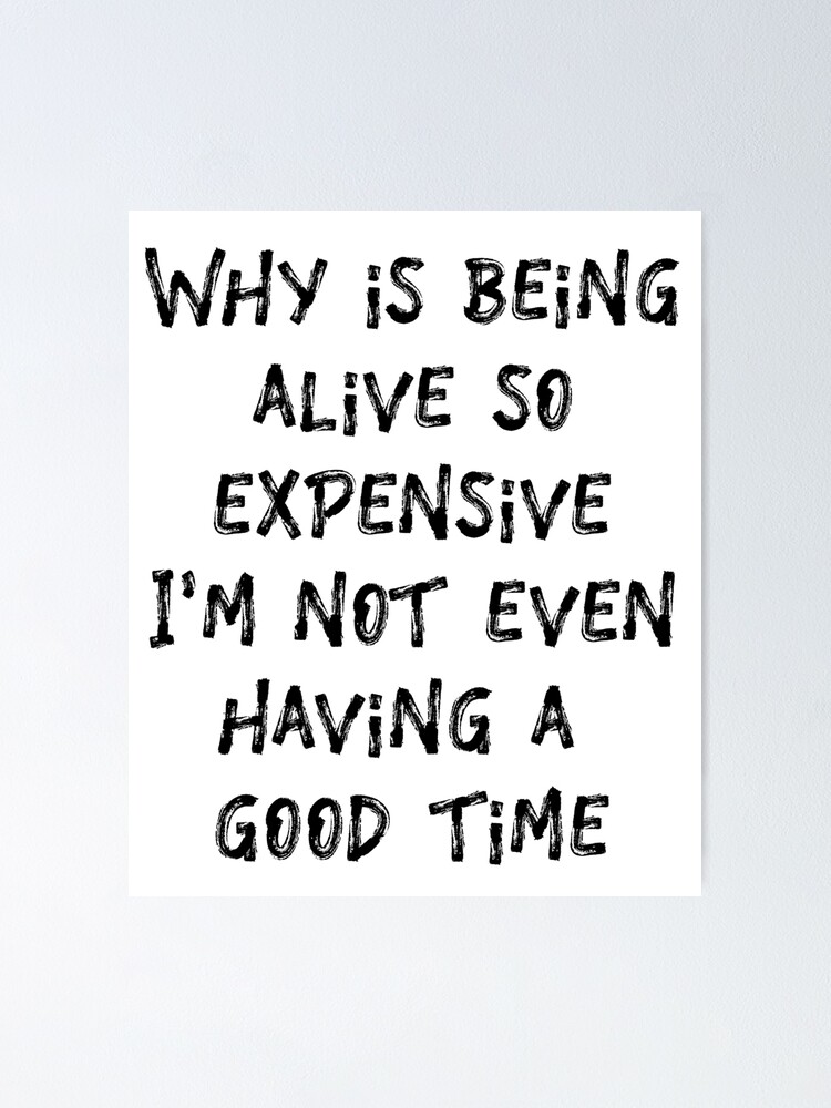 Why Is Being Alive So Expensive I M Not Even Having A Good Time Poster By Danyneg Redbubble