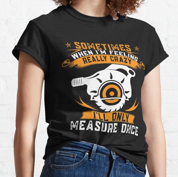 Sometimes When I'm Feeling Crazy, I'll Only Measure Once Classic T-Shirt