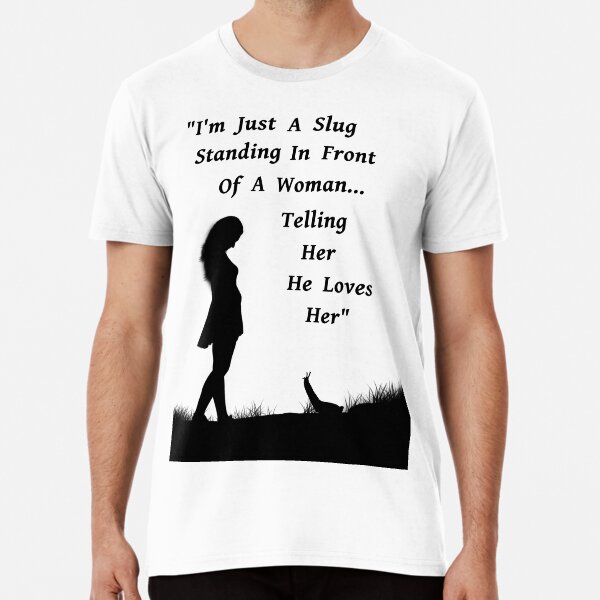 I'm Just a Slug Standing In Front of a Woman...Telling Her He Loves Her Premium T-Shirt