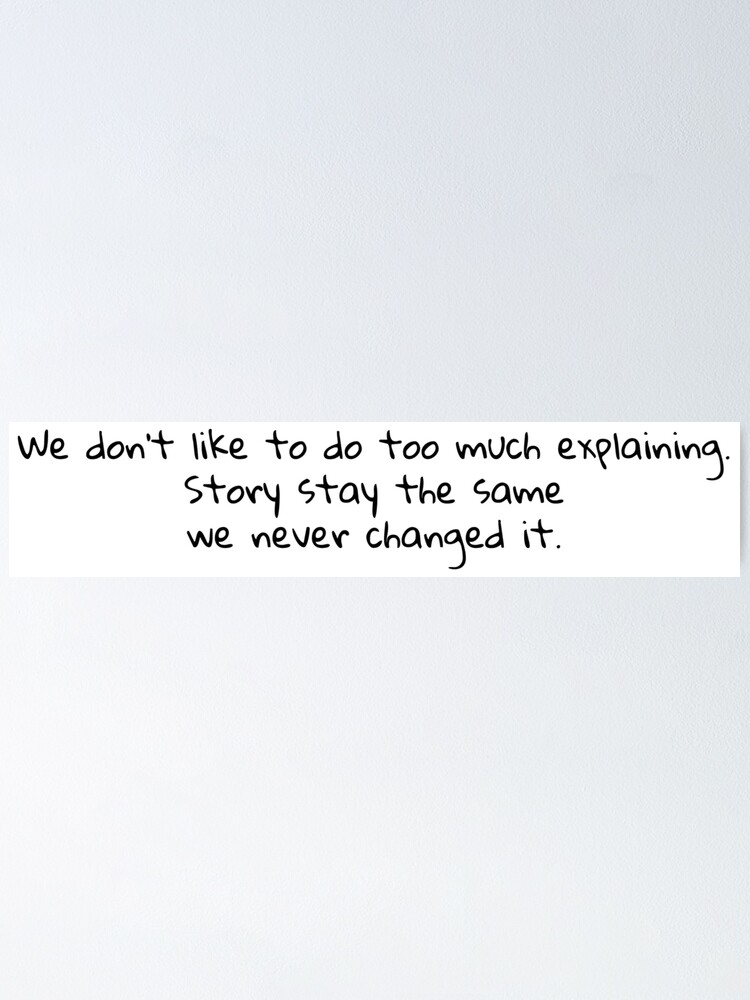 We Don T Like To Do Too Much Explaining Story Stay The Same We Never Changed It Poster By Chrisizi Redbubble